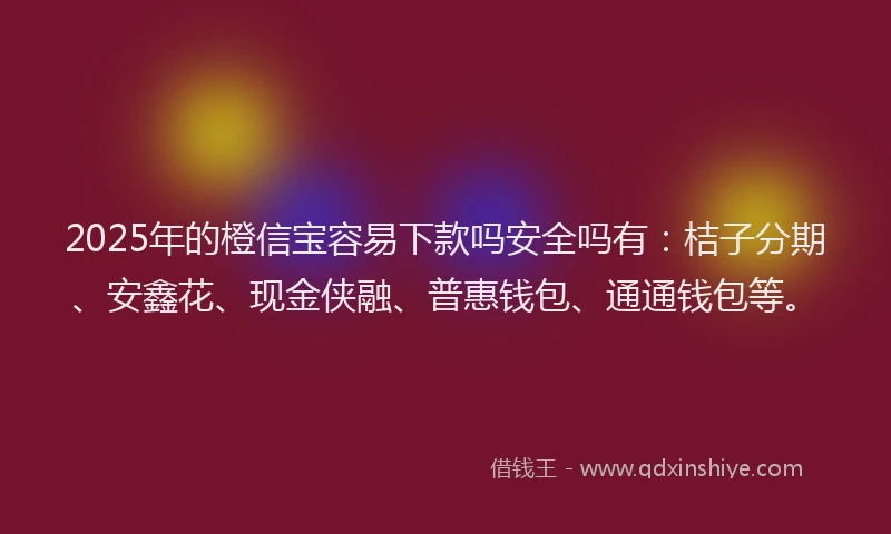 2025年的橙信宝容易下款吗安全吗有：桔子分期、安鑫花、现金侠融、普惠钱包、通通钱包等。