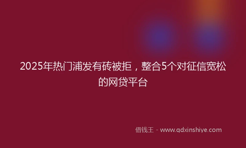 2025年热门浦发有砖被拒，整合5个对征信宽松的网贷平台