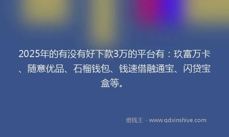 2025年的有没有好下款3万的平台有:玖富万卡、随意优品、石榴钱包、钱速借融通宝、闪贷宝盒等。