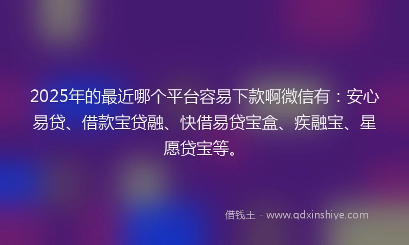 2025年的最近哪个平台容易下款啊微信有：安心易贷、借款宝贷融、快借易贷宝盒、疾融宝、星愿贷宝等。