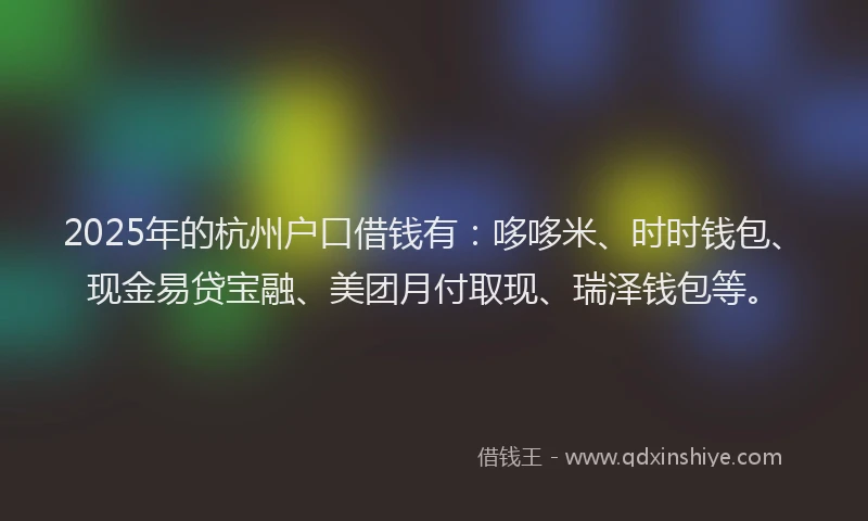 2025年的杭州户口借钱有:哆哆米、时时钱包、现金易贷宝融、美团月付取现、瑞泽钱包等。