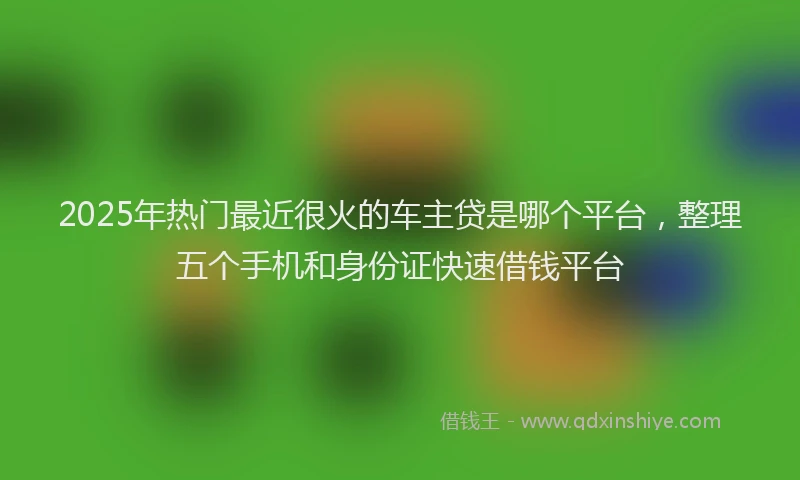 2025年热门最近很火的车主贷是哪个平台，整理五个手机和身份证快速借钱平台