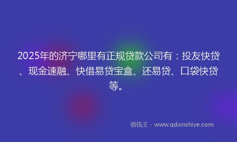 2025年的济宁哪里有正规贷款公司有：投友快贷、现金速融、快借易贷宝盒、还易贷、口袋快贷等。