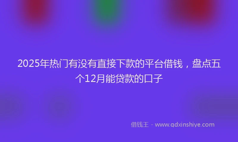 2025年热门有没有直接下款的平台借钱，盘点五个12月能贷款的口子