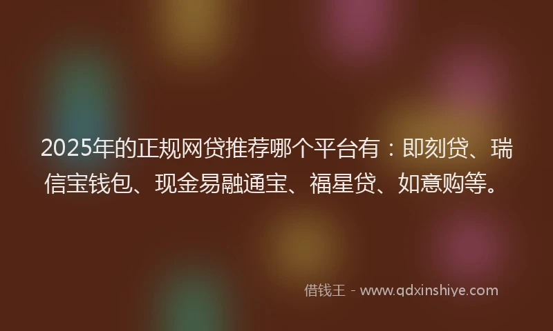2025年的正规网贷推荐哪个平台有：即刻贷、瑞信宝钱包、现金易融通宝、福星贷、如意购等。