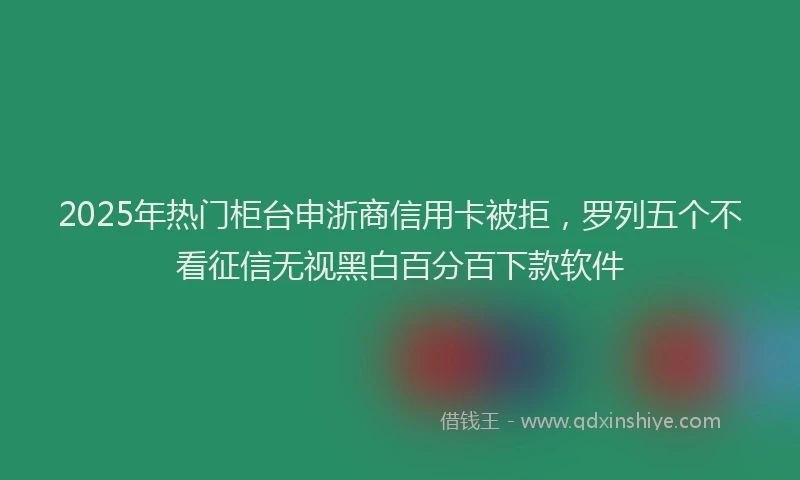 2025年热门柜台申浙商信用卡被拒，罗列五个不看征信无视黑白百分百下款软件