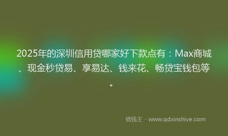 2025年的深圳信用贷哪家好下款点有:Max商城、现金秒贷易、享易达、钱来花、畅贷宝钱包等。