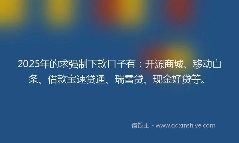 2025年的求强制下款口子有：开源商城、移动白条、借款宝速贷通、瑞雪贷、现金好贷等。