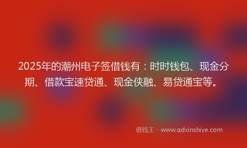2025年的潮州电子签借钱有：时时钱包、现金分期、借款宝速贷通、现金侠融、易贷通宝等。