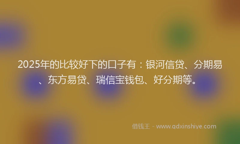 2025年的比较好下的口子有:银河信贷、分期易、东方易贷、瑞信宝钱包、好分期等。