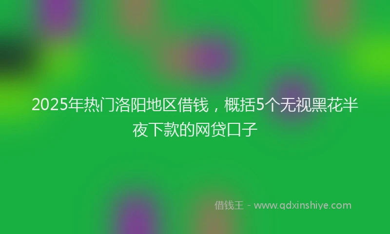 2025年热门洛阳地区借钱,概括5个无视黑花半夜下款的网贷口子