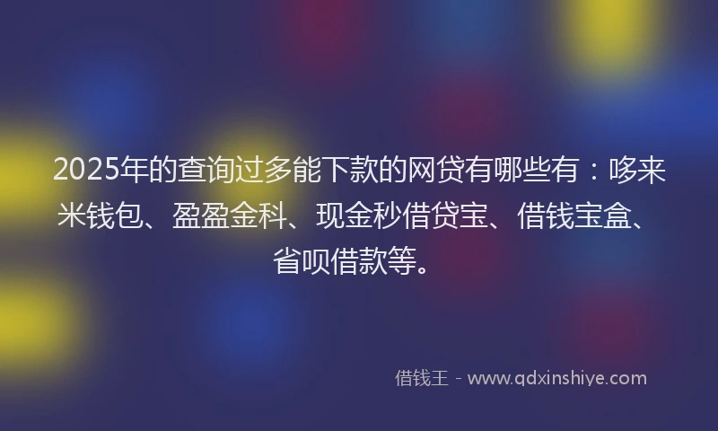 2025年的查询过多能下款的网贷有哪些有：哆来米钱包、盈盈金科、现金秒借贷宝、借钱宝盒、省呗借款等。