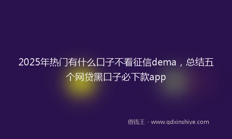 2025年热门有什么口子不看征信dema，总结五个网贷黑口子必下款app