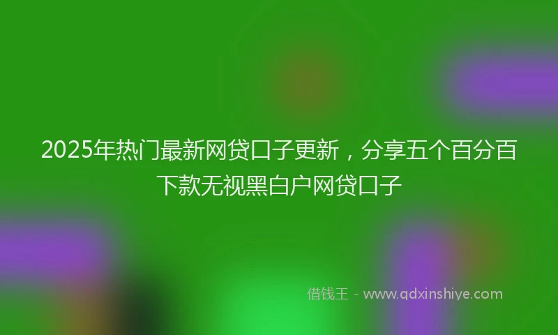 2025年热门最新网贷口子更新，分享五个百分百下款无视黑白户网贷口子