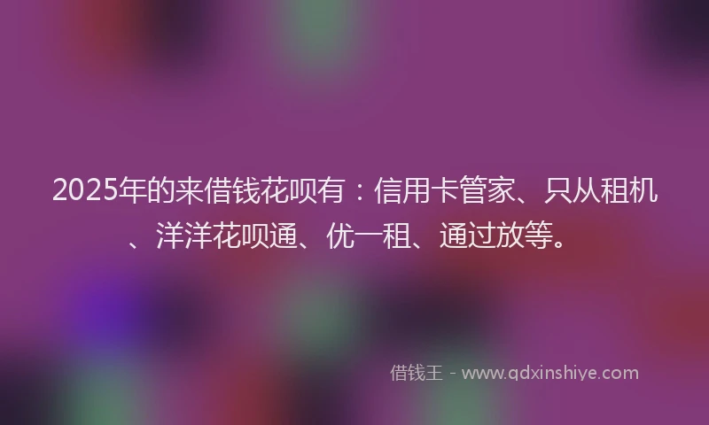 2025年的来借钱花呗有:信用卡管家、只从租机、洋洋花呗通、优一租、通过放等。
