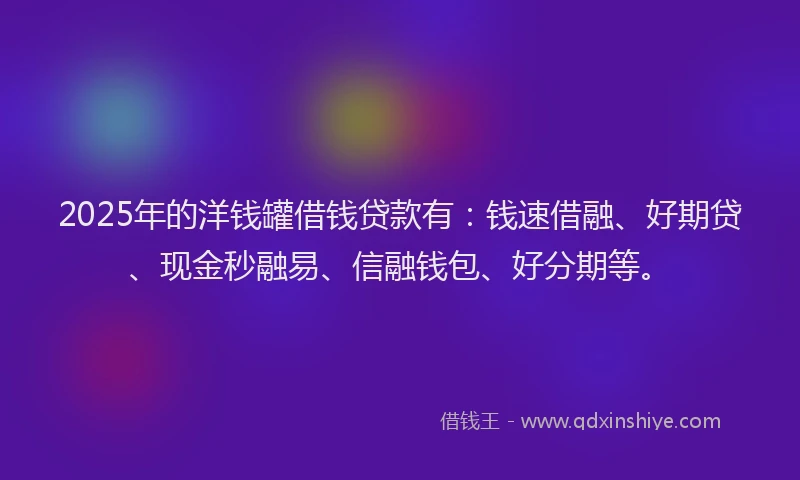 2025年的洋钱罐借钱贷款有：钱速借融、好期贷、现金秒融易、信融钱包、好分期等。