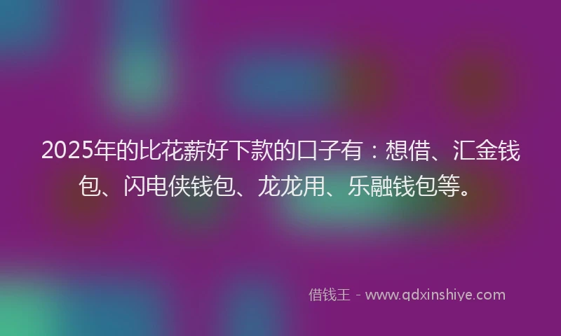 2025年的比花薪好下款的口子有:想借、汇金钱包、闪电侠钱包、龙龙用、乐融钱包等。