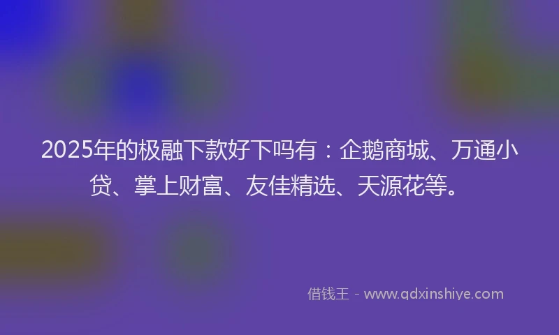 2025年的极融下款好下吗有:企鹅商城、万通小贷、掌上财富、友佳精选、天源花等。
