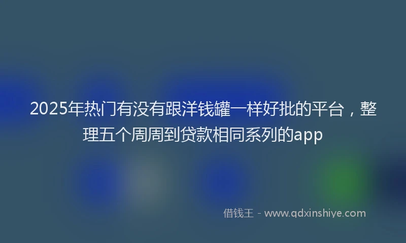 2025年热门有没有跟洋钱罐一样好批的平台，整理五个周周到贷款相同系列的app