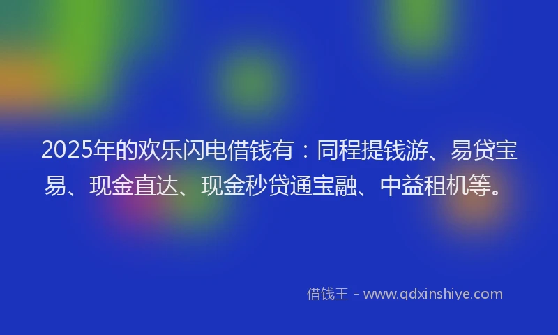 2025年的欢乐闪电借钱有：同程提钱游、易贷宝易、现金直达、现金秒贷通宝融、中益租机等。
