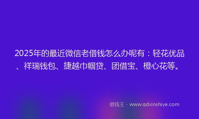 2025年的最近微信老借钱怎么办呢有:轻花优品、祥瑞钱包、捷越巾帼贷、团借宝、橙心花等。