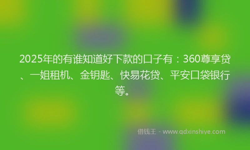 2025年的有谁知道好下款的口子有:360尊享贷、一姐租机、金钥匙、快易花贷、平安口袋银行等。