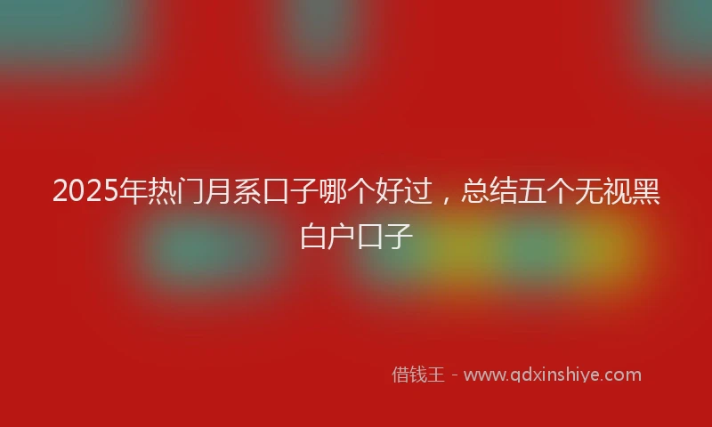 2025年热门月系口子哪个好过，总结五个无视黑白户口子