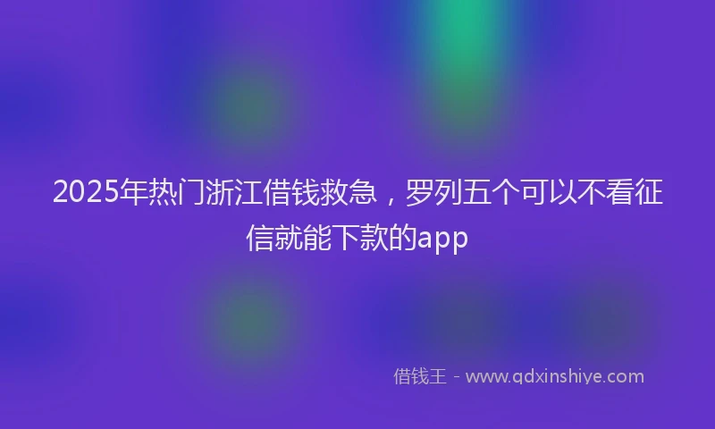 2025年热门浙江借钱救急，罗列五个可以不看征信就能下款的app