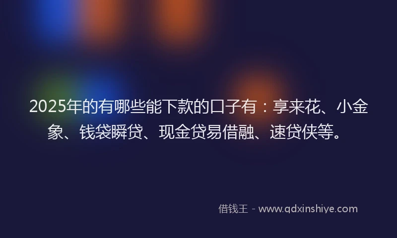 2025年的有哪些能下款的口子有:享来花、小金象、钱袋瞬贷、现金贷易借融、速贷侠等。