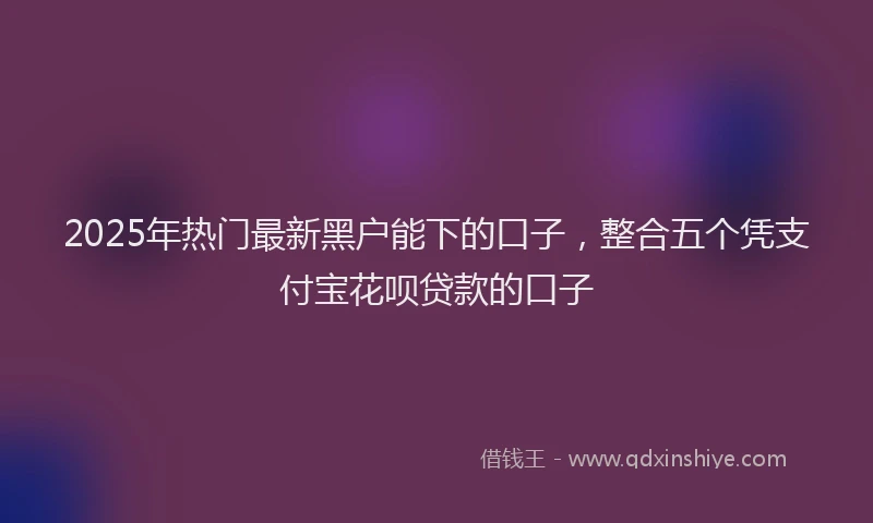 2025年热门最新黑户能下的口子，整合五个凭支付宝花呗贷款的口子