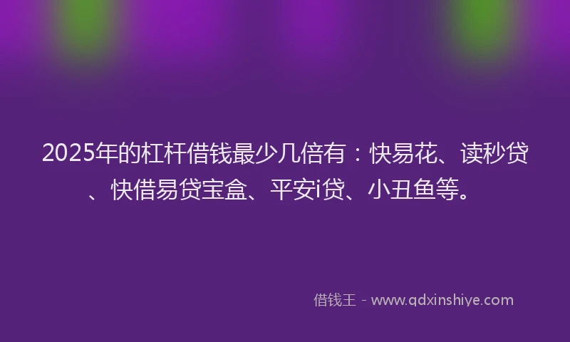 2025年的杠杆借钱最少几倍有:快易花、读秒贷、快借易贷宝盒、平安i贷、小丑鱼等。