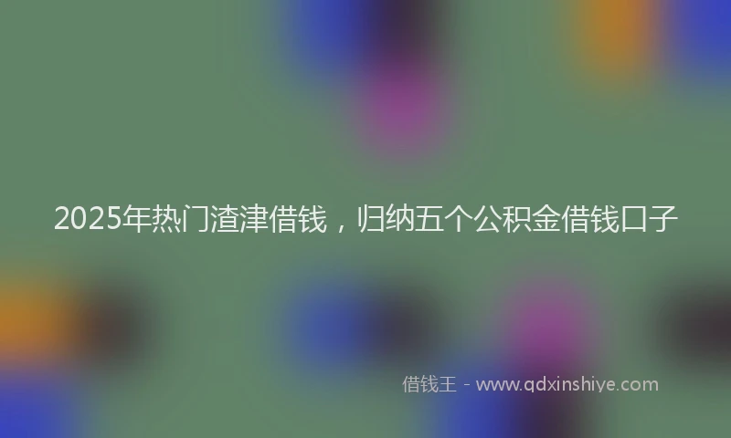 2025年热门渣津借钱，归纳五个公积金借钱口子