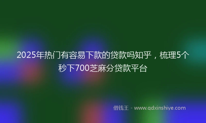 2025年热门有容易下款的贷款吗知乎，梳理5个秒下700芝麻分贷款平台