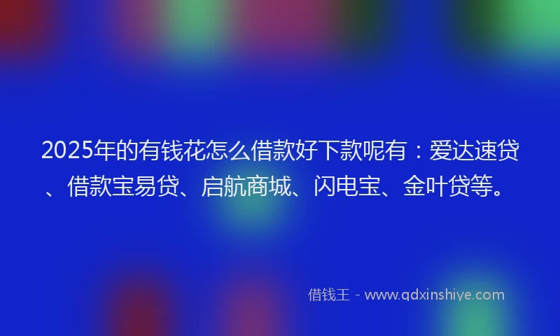 2025年的有钱花怎么借款好下款呢有：爱达速贷、借款宝易贷、启航商城、闪电宝、金叶贷等。
