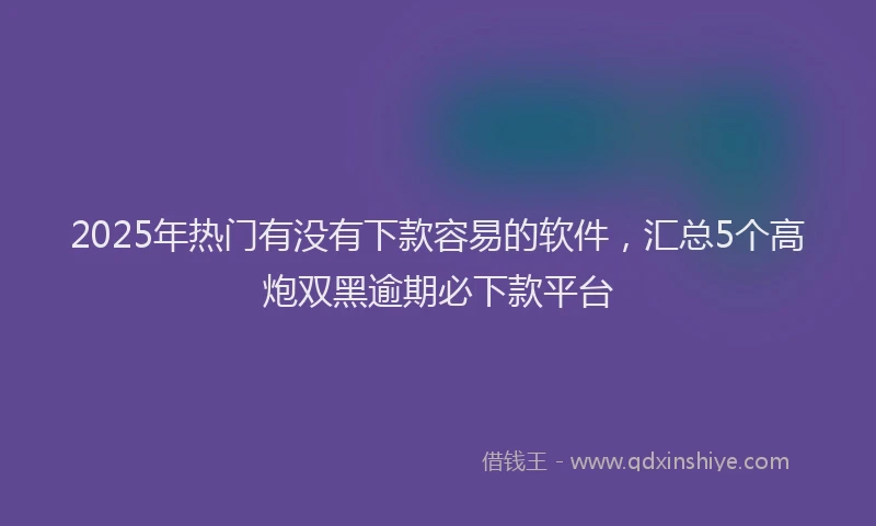 2025年热门有没有下款容易的软件,汇总5个高炮双黑逾期必下款平台