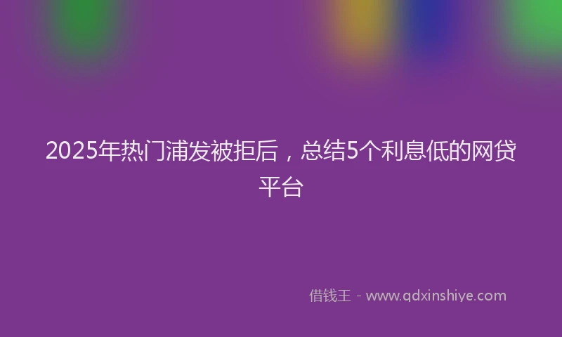 2025年热门浦发被拒后，总结5个利息低的网贷平台