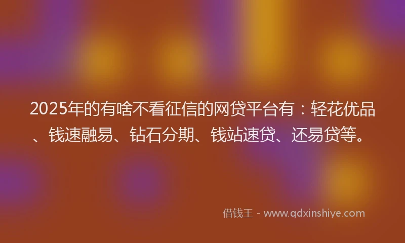 2025年的有啥不看征信的网贷平台有:轻花优品、钱速融易、钻石分期、钱站速贷、还易贷等。