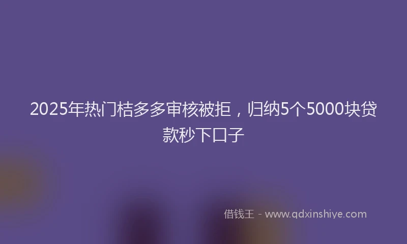 2025年热门桔多多审核被拒，归纳5个5000块贷款秒下口子