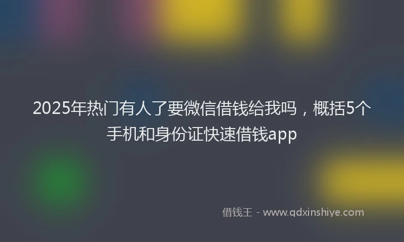 2025年热门有人了要微信借钱给我吗,概括5个手机和身份证快速借钱app