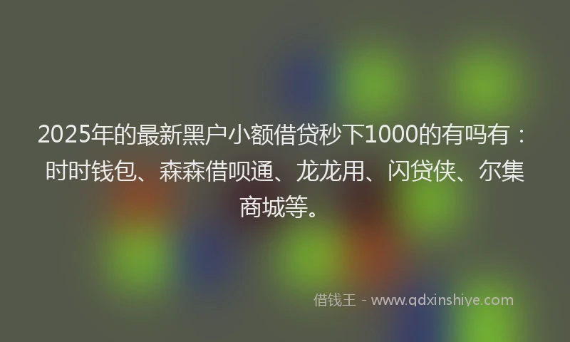 2025年的最新黑户小额借贷秒下1000的有吗有：时时钱包、森森借呗通、龙龙用、闪贷侠、尔集商城等。
