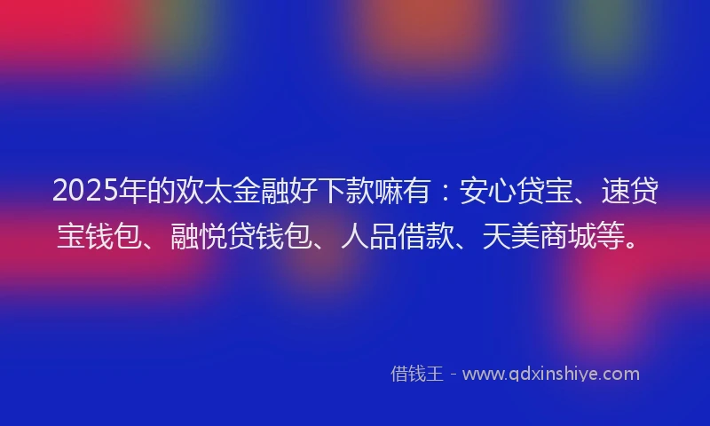 2025年的欢太金融好下款嘛有:安心贷宝、速贷宝钱包、融悦贷钱包、人品借款、天美商城等。