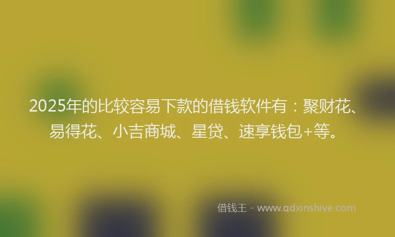 2025年的比较容易下款的借钱软件有:聚财花、易得花、小吉商城、星贷、速享钱包+等。