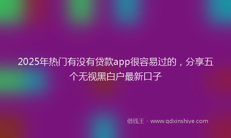 2025年热门有没有贷款app很容易过的，分享五个无视黑白户最新口子