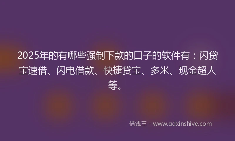 2025年的有哪些强制下款的口子的软件有:闪贷宝速借、闪电借款、快捷贷宝、多米、现金超人等。