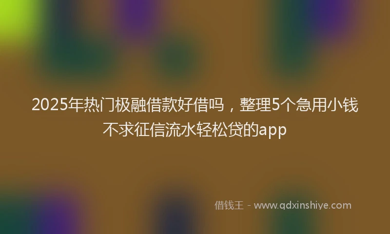 2025年热门极融借款好借吗，整理5个急用小钱不求征信流水轻松贷的app