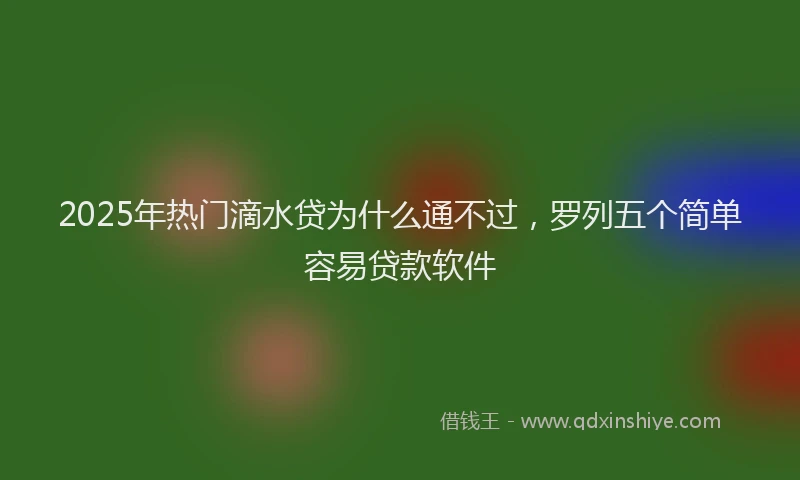 2025年热门滴水贷为什么通不过，罗列五个简单容易贷款软件