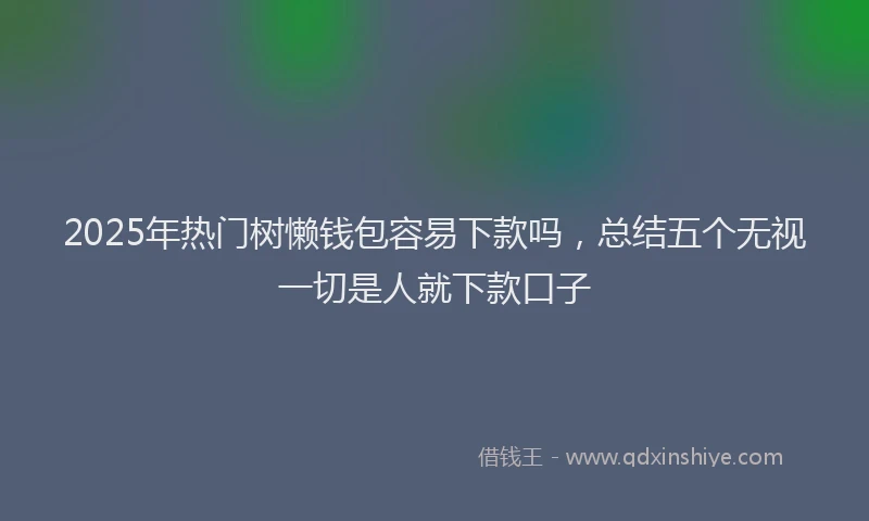 2025年热门树懒钱包容易下款吗，总结五个无视一切是人就下款口子