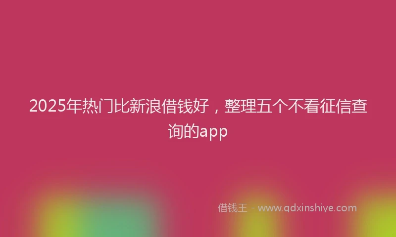2025年热门比新浪借钱好，整理五个不看征信查询的app