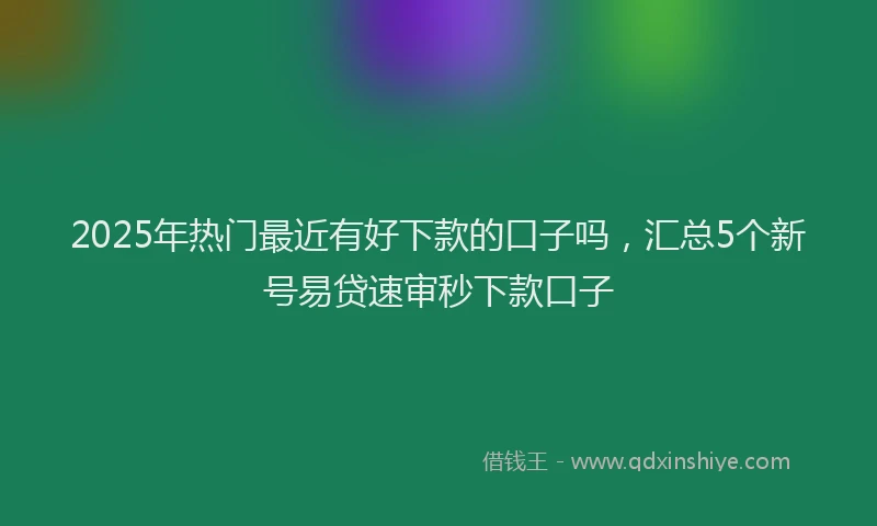 2025年热门最近有好下款的口子吗，汇总5个新号易贷速审秒下款口子
