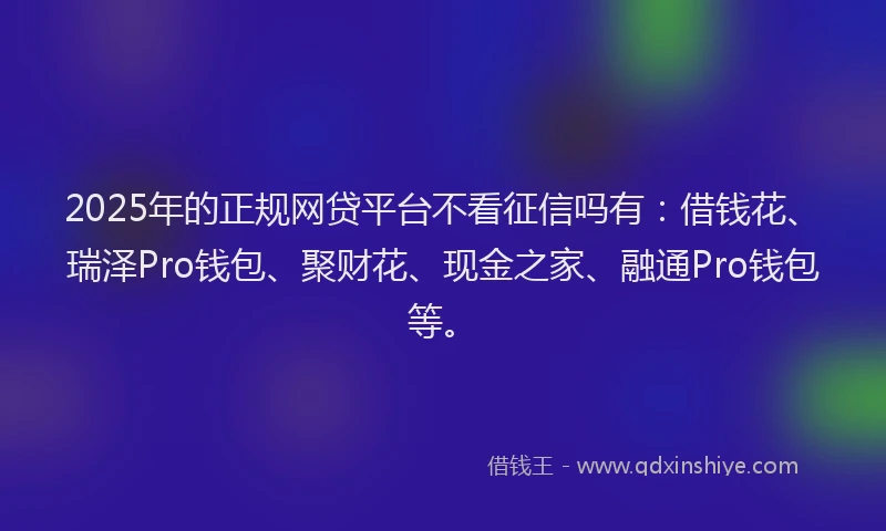 2025年的正规网贷平台不看征信吗有：借钱花、瑞泽Pro钱包、聚财花、现金之家、融通Pro钱包等。